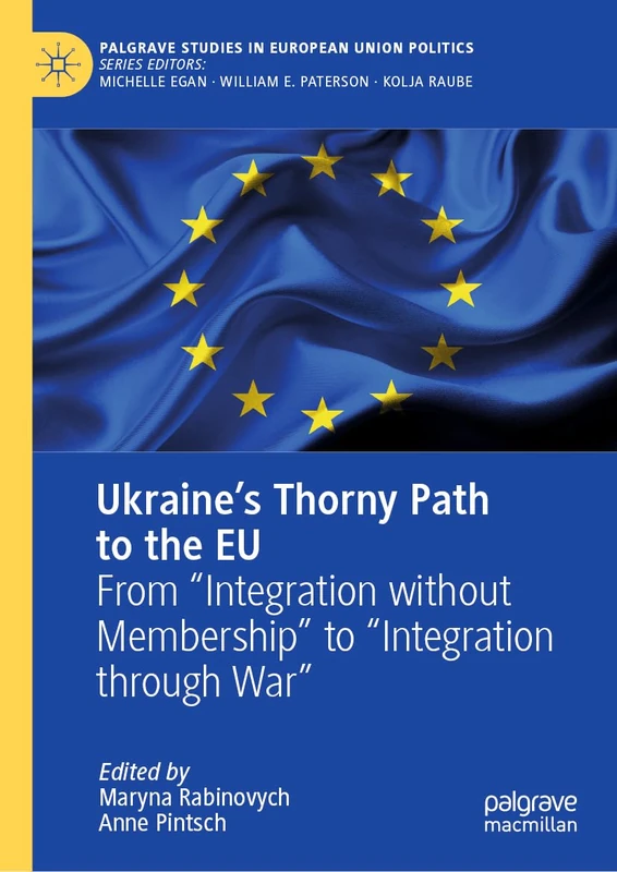 Ukraine’s Thorny Path to the EU: From “Integration without Membership” to “Integration through War” (Palgrave Studies in European Union Politics)