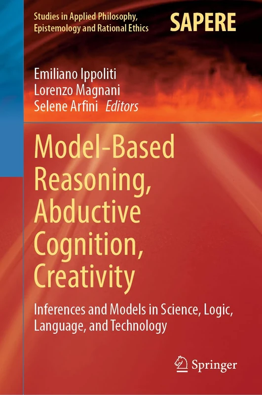 Model-Based Reasoning, Abductive Cognition, Creativity: Inferences and Models in Science, Logic, Language, and Technology: 70 (Studies in Applied Philosophy, Epistemology and Rational Ethics, 70)