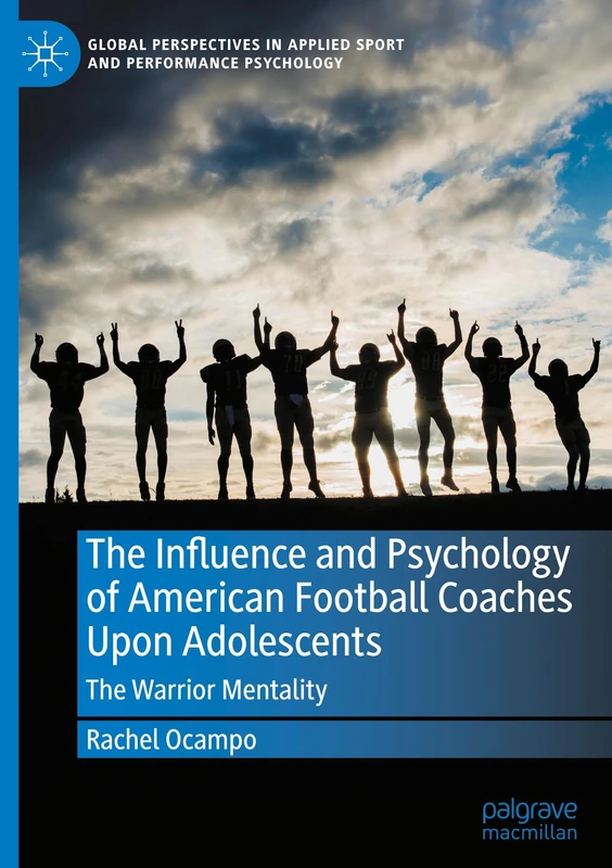 The Influence and Psychology of American Football Coaches Upon Adolescents: The Warrior Mentality (Global Perspectives in Applied Sport and Performance Psychology)