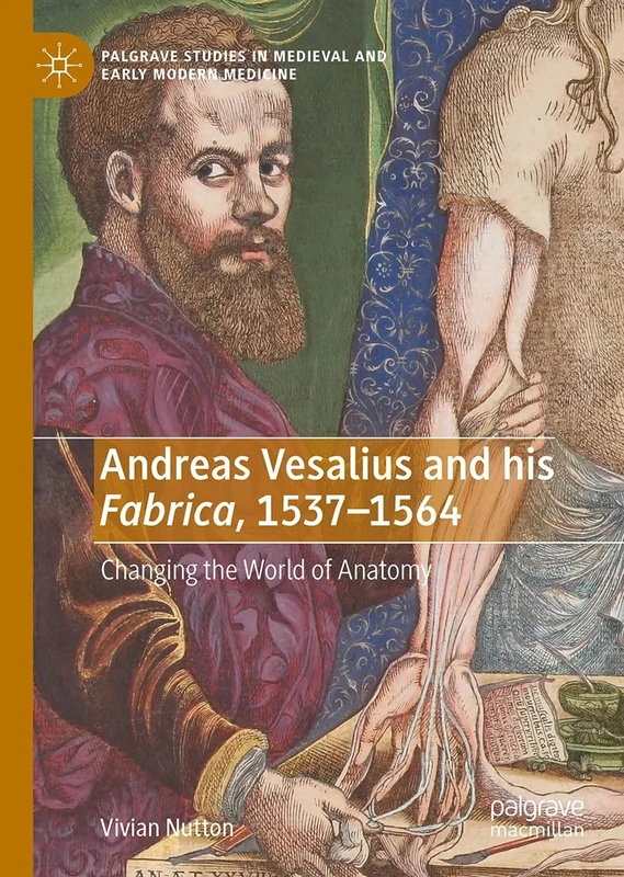 Andreas Vesalius and his Fabrica, 1537-1564: Changing the World of Anatomy (Palgrave Studies in Medieval and Early Modern Medicine)
