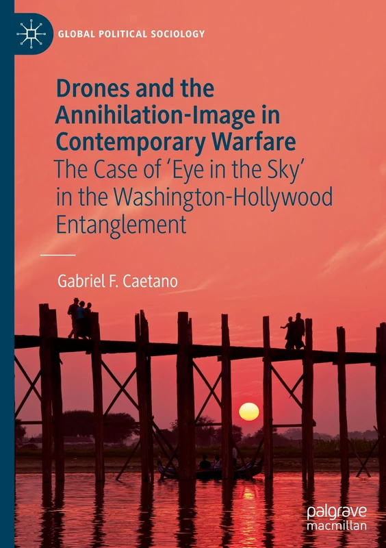 Drones and the Annihilation-Image in Contemporary Warfare: The Case of 'Eye in the Sky' in the Washington-Hollywood Entanglement (Global Political Sociology)