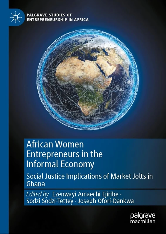 African Women Entrepreneurs in the Informal Economy: Social Justice Implications of Market Jolts in Ghana (Palgrave Studies of Entrepreneurship in Africa)