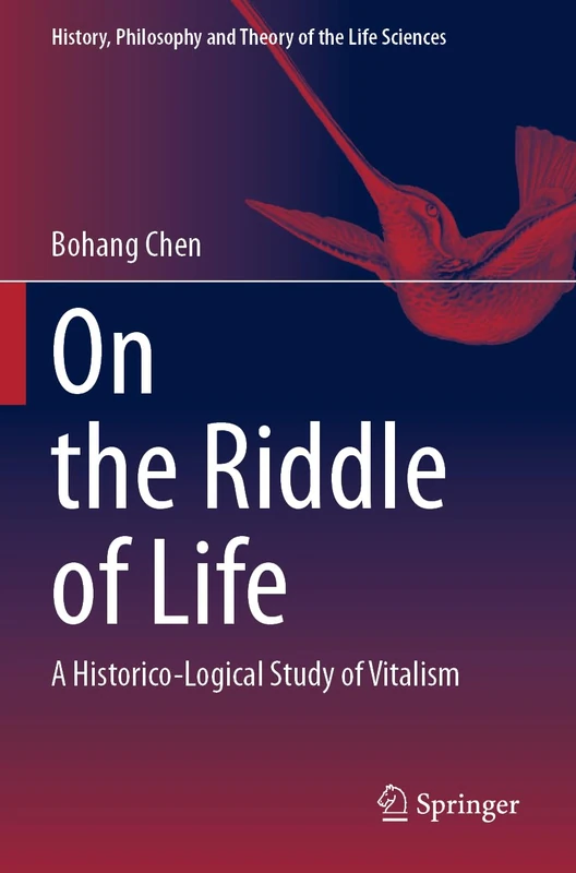 On the Riddle of Life: A Historico-Logical Study of Vitalism (History, Philosophy and Theory of the Life Sciences, 37)