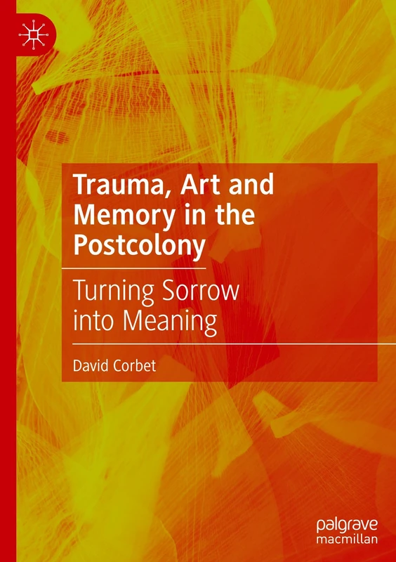 Trauma, Art and Memory in the Postcolony: Turning Sorrow into Meaning