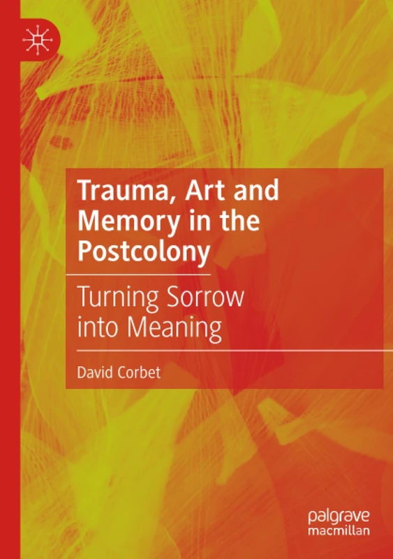 Trauma, Art and Memory in the Postcolony: Turning Sorrow into Meaning