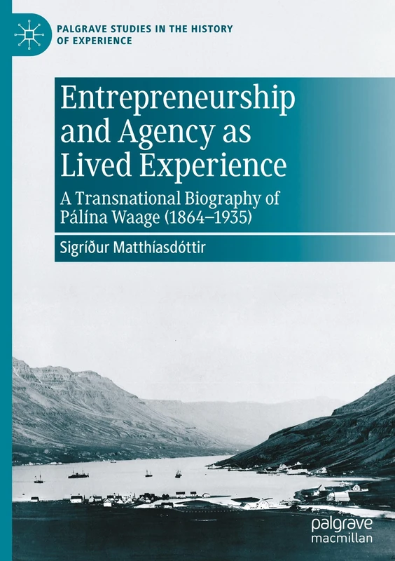 Entrepreneurship and Agency as Lived Experience: A Transnational Biography of Pálína Waage (1864-1935) (Palgrave Studies in the History of Experience) - Image 1