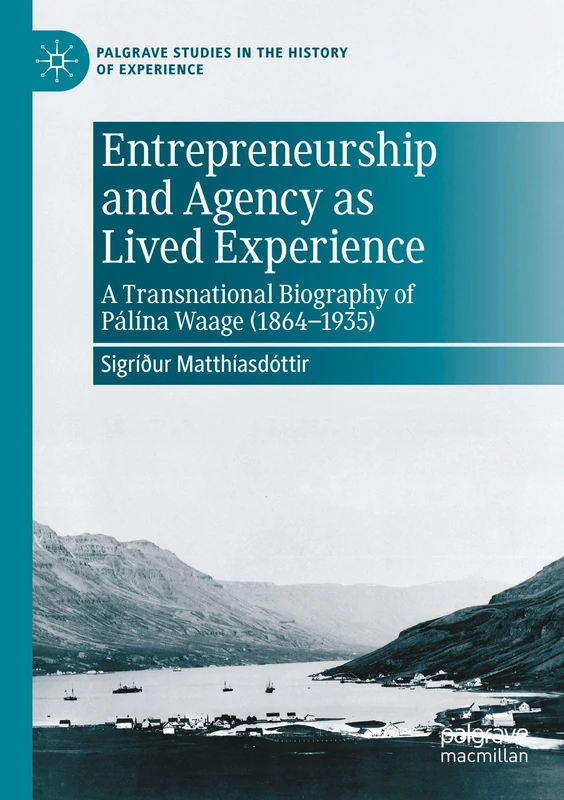 Entrepreneurship and Agency as Lived Experience: A Transnational Biography of Pálína Waage (1864-1935) (Palgrave Studies in the History of Experience)