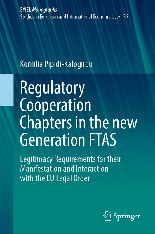 Regulatory Cooperation Chapters in the new Generation FTAS: Legitimacy Requirements for their Manifestation and Interaction with the EU Legal Order: ... Yearbook of International Economic Law, 36)