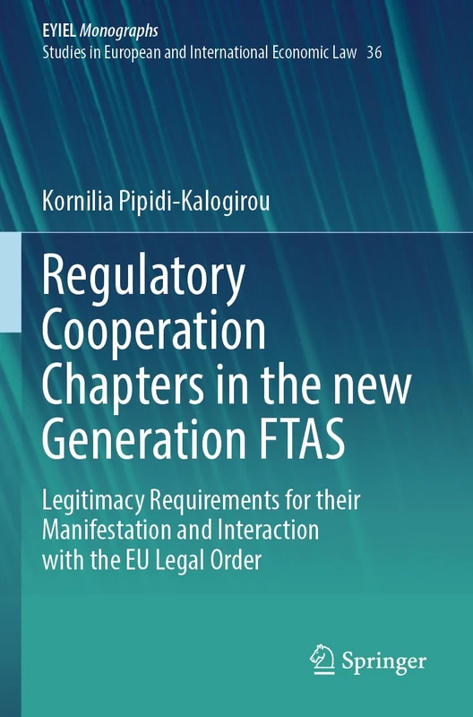 Regulatory Cooperation Chapters in the new Generation FTAS: Legitimacy Requirements for their Manifestation and Interaction with the EU Legal Order ... Yearbook of International Economic Law, 36)