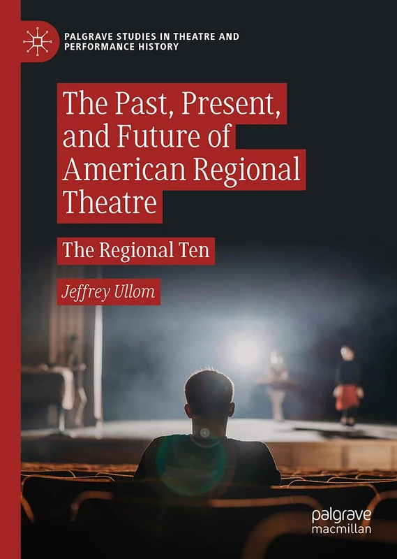 The Past, Present, and Future of American Regional Theatre: The Regional Ten (Palgrave Studies in Theatre and Performance History)