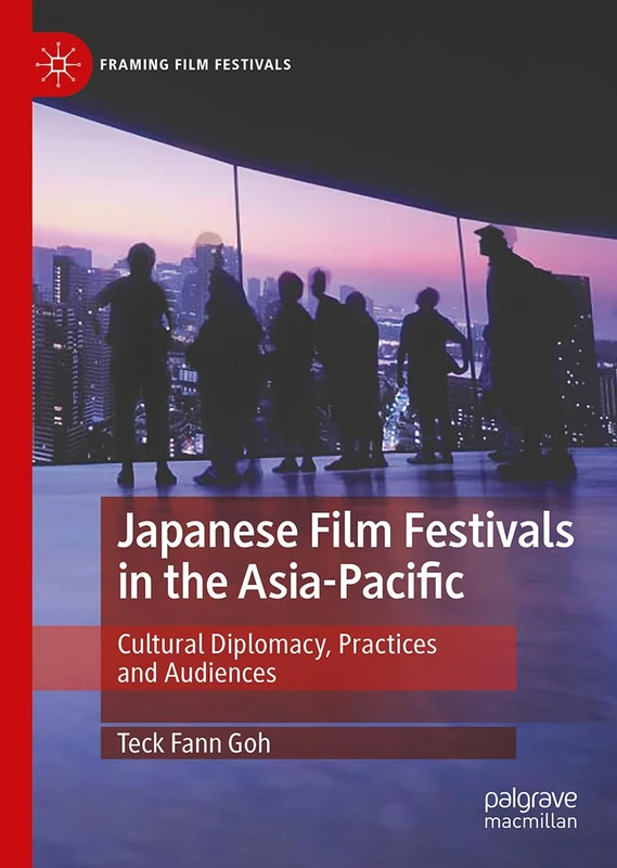 Japanese Film Festivals in the Asia-Pacific: Cultural Diplomacy, Practices and Audiences (Framing Film Festivals)