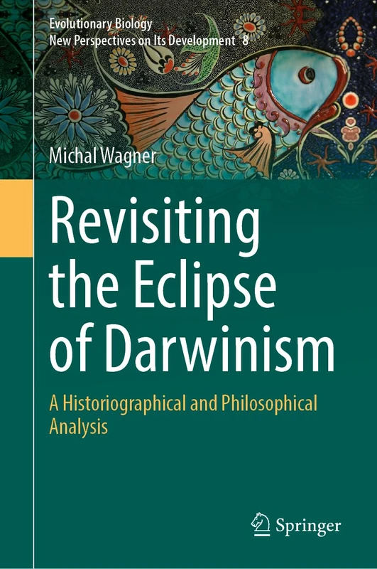Revisiting the Eclipse of Darwinism: A Historiographical and Philosophical Analysis: 8 (Evolutionary Biology – New Perspectives on Its Development, 8)