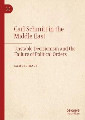 Carl Schmitt in the Middle East: Unstable Decisionism and the Failure of Political Orders (Middle East Today)
