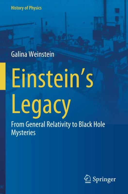 Einstein's Legacy: From General Relativity to Black Hole Mysteries (History of Physics)