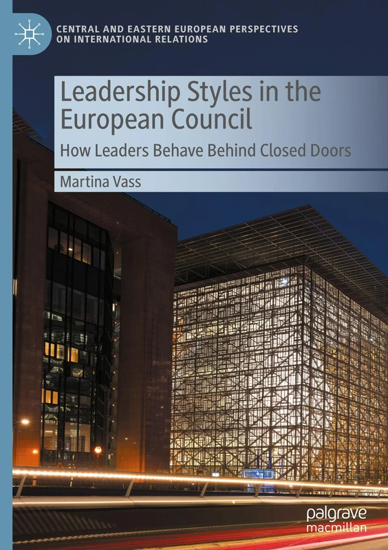 Leadership Styles in the European Council: How Leaders Behave Behind Closed Doors (Central and Eastern European Perspectives on International Relations)