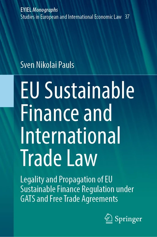 EU Sustainable Finance and International Trade Law: Legality and Propagation of EU Sustainable Finance Regulation under GATS and Free Trade ... Yearbook of International Economic Law, 37)