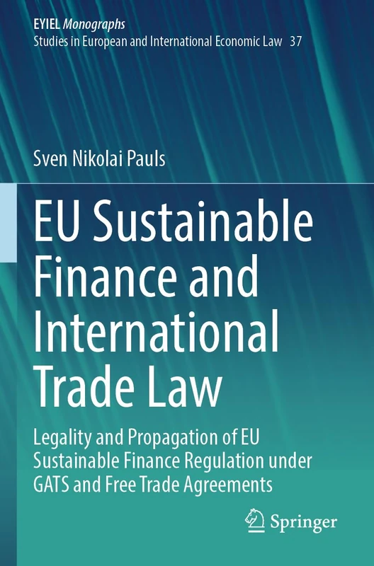 EU Sustainable Finance and International Trade Law: Legality and Propagation of EU Sustainable Finance Regulation under GATS and Free Trade Agreements ... Yearbook of International Economic Law, 37)