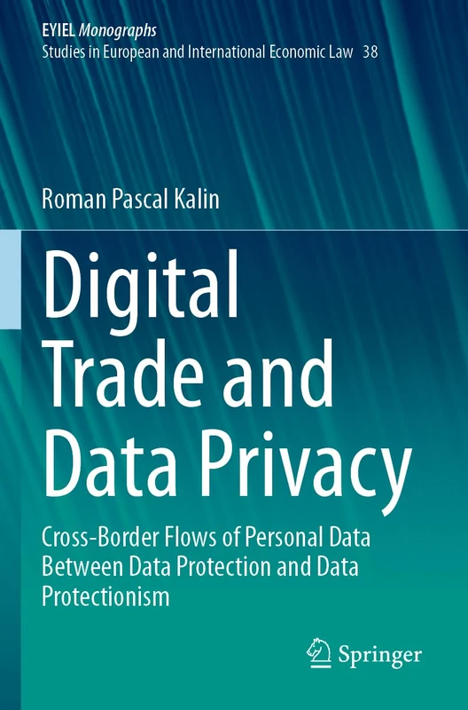 Digital Trade and Data Privacy: Cross-border Flows of Personal Data Between Data Protection and Data Protectionism (European Yearbook of International Economic Law, 38)
