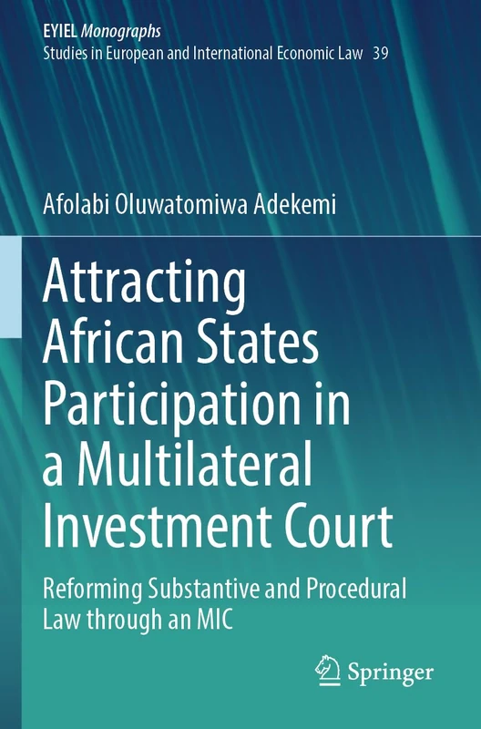 Attracting African States Participation in a Multilateral Investment Court: Reforming Substantive and Procedural Law through an MIC (European Yearbook of International Economic Law, 39)