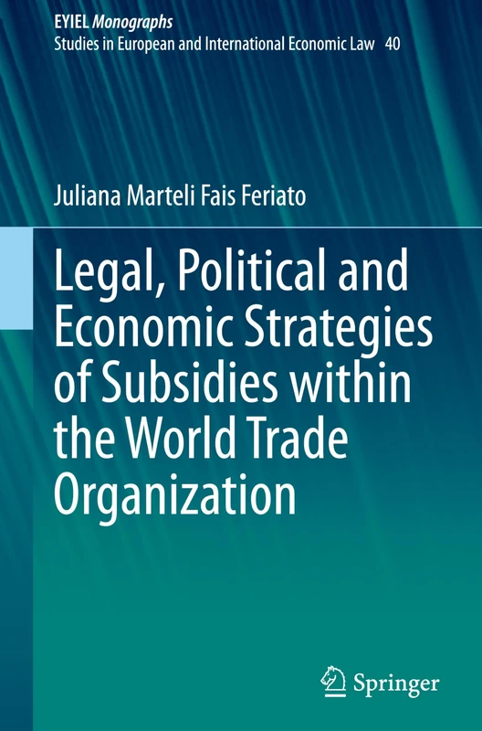 Legal, Political and Economic Strategies of Subsidies within the World Trade Organization: 40 (European Yearbook of International Economic Law, 40)