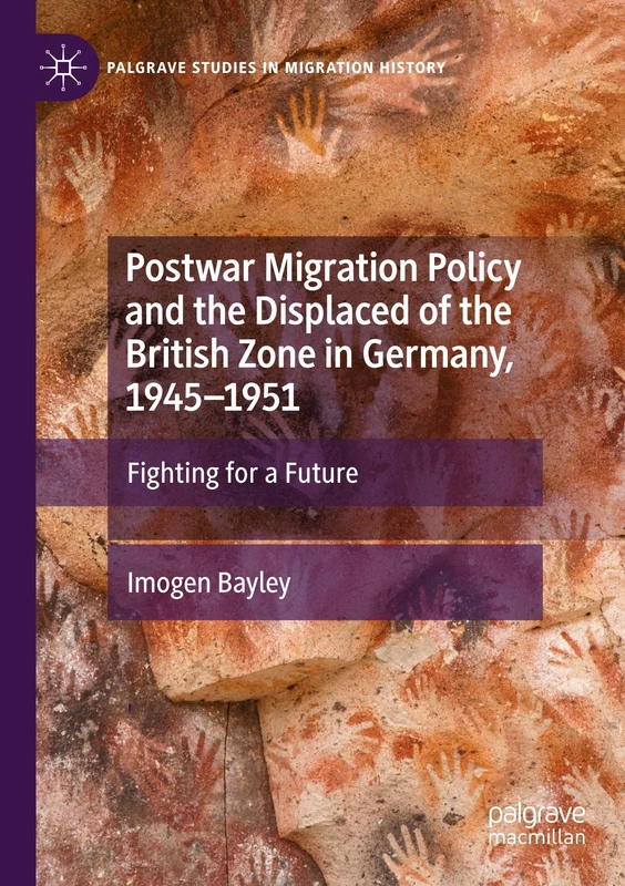 Postwar Migration Policy and the Displaced of the British Zone in Germany, 1945–1951: Fighting for a Future (Palgrave Studies in Migration History)