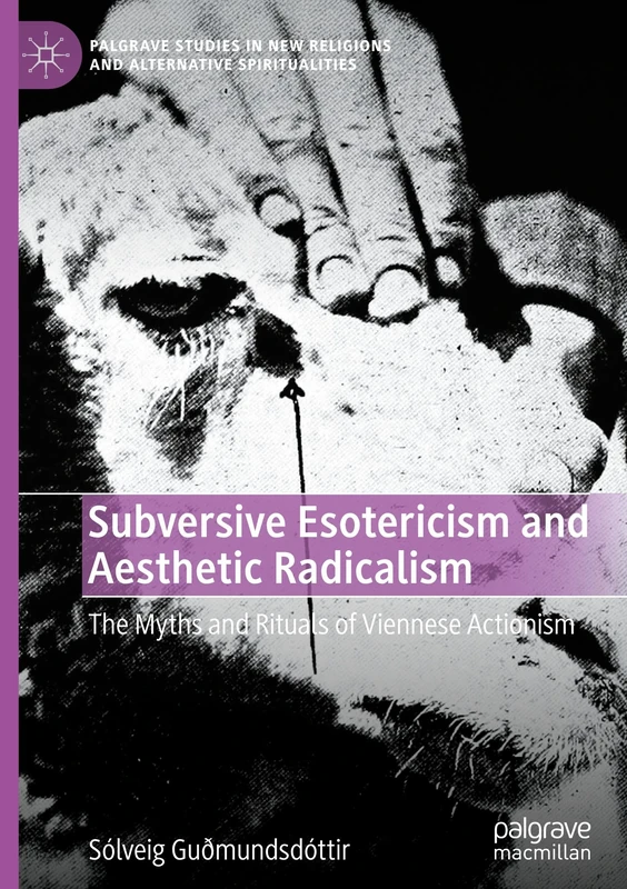Subversive Esotericism and Aesthetic Radicalism: The Myths and Rituals of Viennese Actionism (Palgrave Studies in New Religions and Alternative Spiritualities)