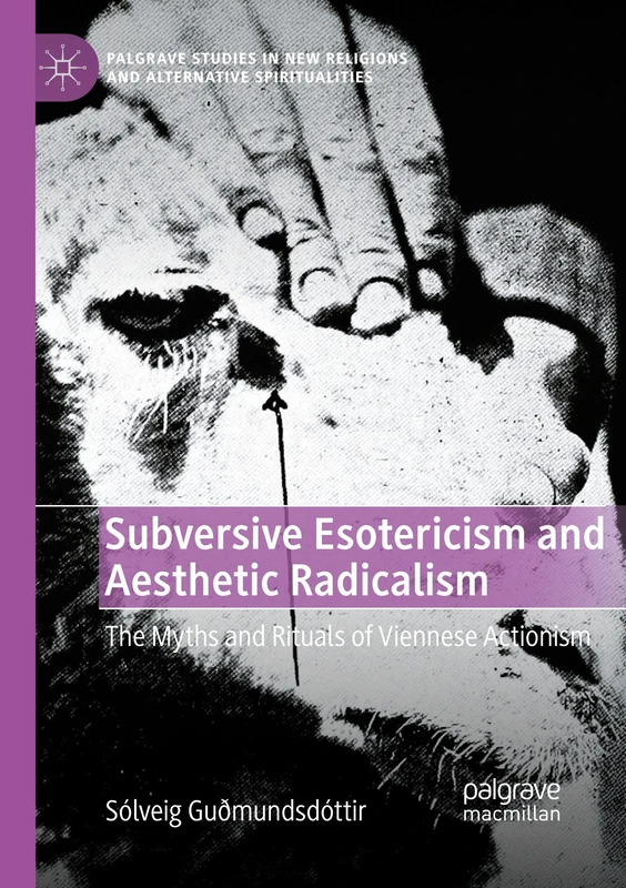 Subversive Esotericism and Aesthetic Radicalism: The Myths and Rituals of Viennese Actionism (Palgrave Studies in New Religions and Alternative Spiritualities)