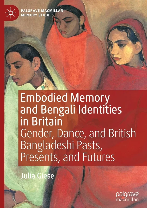 Embodied Memory and Bengali Identities in Britain: Gender, Dance, and British Bangladeshi Pasts, Presents, and Futures (Palgrave Macmillan Memory Studies)