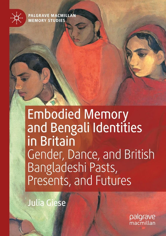 Embodied Memory and Bengali Identities in Britain: Gender, Dance, and British Bangladeshi Pasts, Presents, and Futures (Palgrave Macmillan Memory Studies)