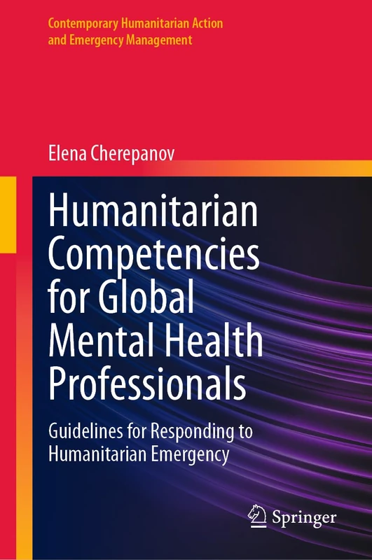 Humanitarian Competencies for Global Mental Health Professionals: Guidelines for Responding to Humanitarian Emergency (Contemporary Humanitarian Action and Emergency Management)