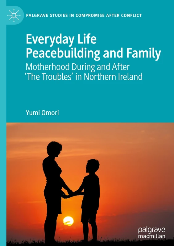 Everyday Life Peacebuilding and Family: Motherhood During and After 'The Troubles' in Northern Ireland (Palgrave Studies in Compromise after Conflict)