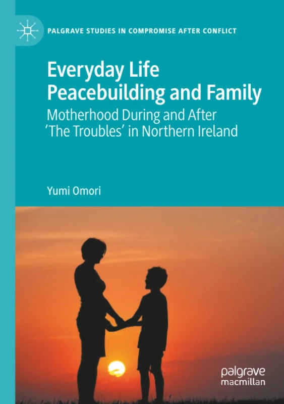 Everyday Life Peacebuilding and Family: Motherhood During and After 'The Troubles' in Northern Ireland (Palgrave Studies in Compromise after Conflict)