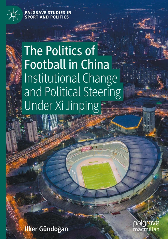 The Politics of Football in China: Institutional Change and Political Steering Under Xi Jinping (Palgrave Studies in Sport and Politics)