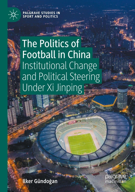 The Politics of Football in China: Institutional Change and Political Steering Under Xi Jinping (Palgrave Studies in Sport and Politics)