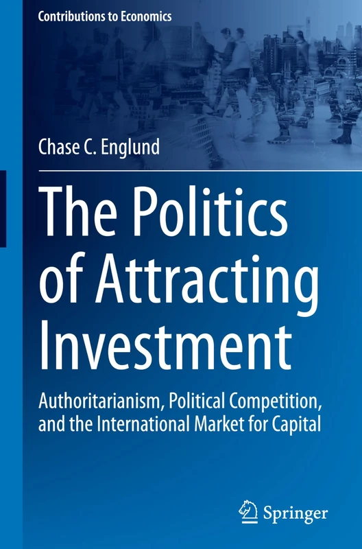 The Politics of Attracting Investment: Authoritarianism, Political Competition, and the International Market for Capital: contributions to economics