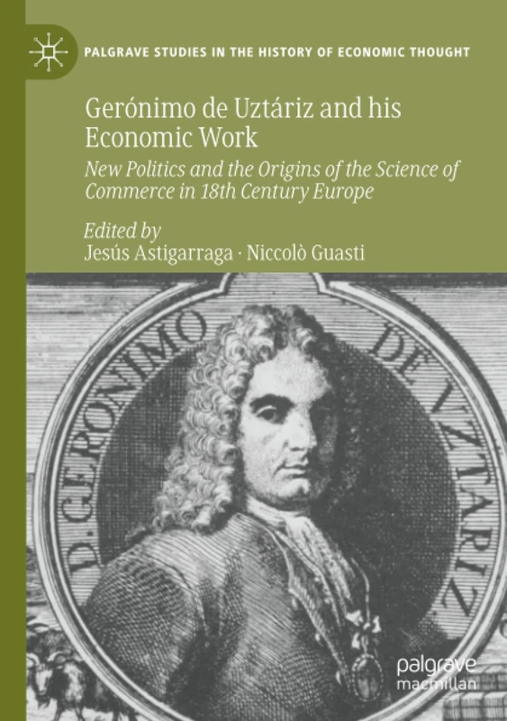Gerónimo de Uztáriz and his Economic Work: New Politics and the Origins of the Science of Commerce in 18th Century Europe (Palgrave Studies in the History of Economic Thought)