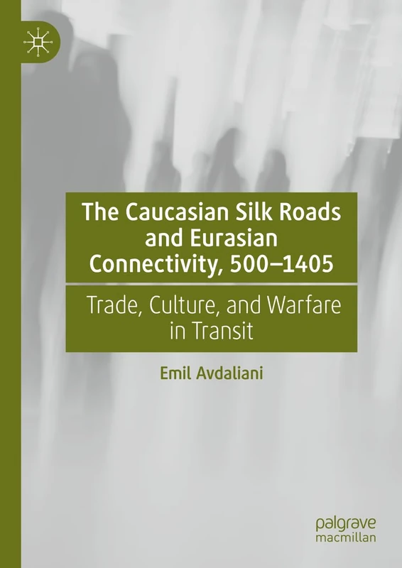 The Caucasian Silk Roads and Eurasian Connectivity, 500-1405: Trade, Culture, and Warfare in Transit