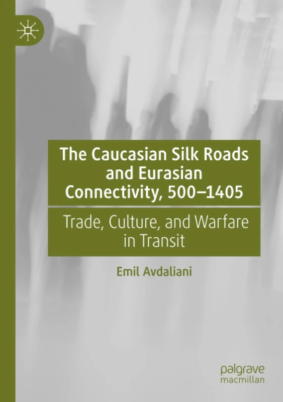 The Caucasian Silk Roads and Eurasian Connectivity, 500-1405: Trade, Culture, and Warfare in Transit