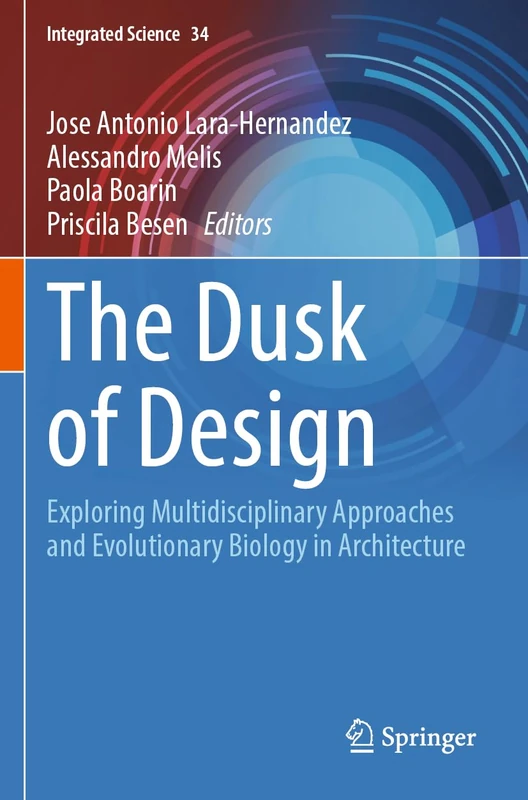The Dusk of Design: Exploring Multidisciplinary Approaches and Evolutionary Biology in Architecture (Integrated Science, 34)