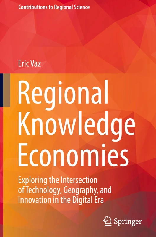 Regional Knowledge Economies: Exploring the Intersection of Technology, Geography, and Innovation in the Digital Era (Contributions to Regional Science)