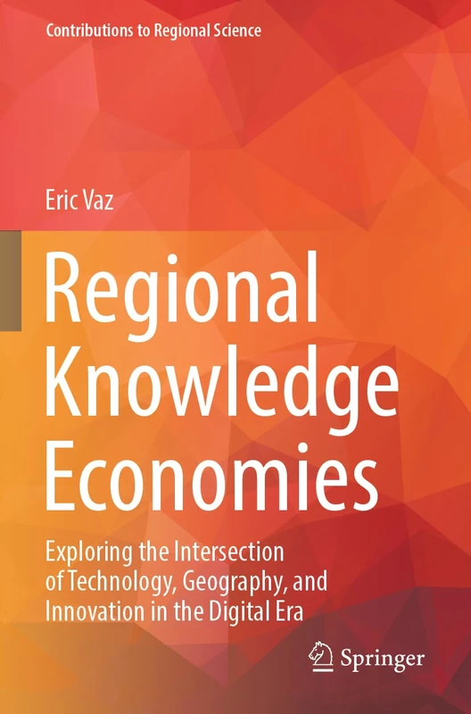 Regional Knowledge Economies: Exploring the Intersection of Technology, Geography, and Innovation in the Digital Era (Contributions to Regional Science)