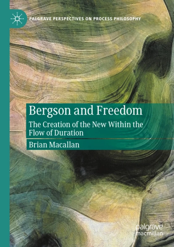 Bergson and Freedom: The Creation of the New Within the Flow of Duration (Palgrave Perspectives on Process Philosophy)