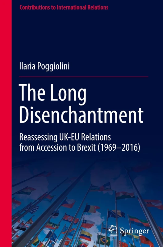 The Long Disenchantment: Reassessing UK-EU Relations from Accession to Brexit (1969–2016) (Contributions to International Relations)