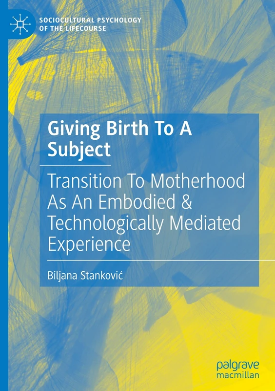 Giving Birth To A Subject: Transition To Motherhood As An Embodied & Technologically Mediated Experience (Sociocultural Psychology of the Lifecourse)