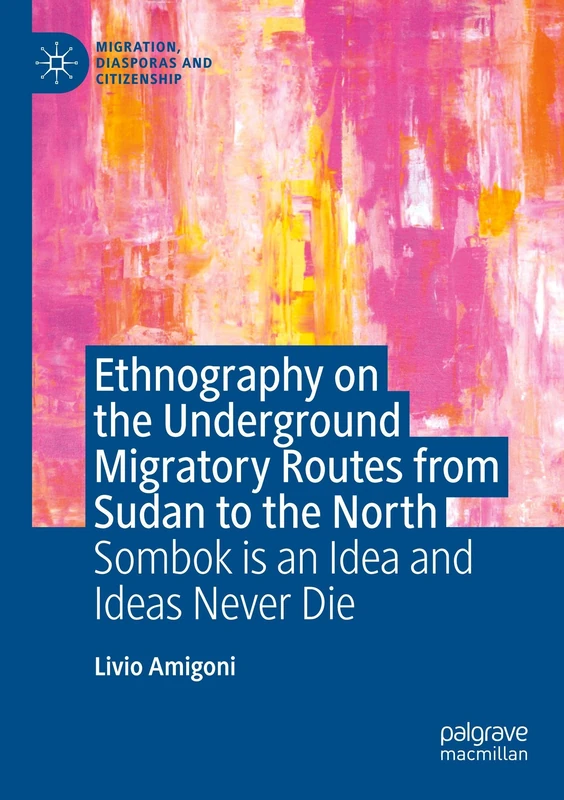 Ethnography on the Underground Migratory Routes from Sudan to the North: Sombok Is an Idea and Ideas Never Die (Migration, Diasporas and Citizenship)