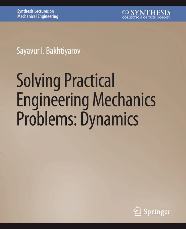 Solving Practical Engineering Problems in Engineering Mechanics: Dynamics (Synthesis Lectures on Mechanical Engineering)