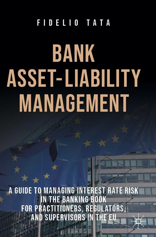 Bank Asset-Liability Management: A Guide to Managing Interest Rate Risk in the Banking Book for Practitioners, Regulators, and Supervisors in the EU