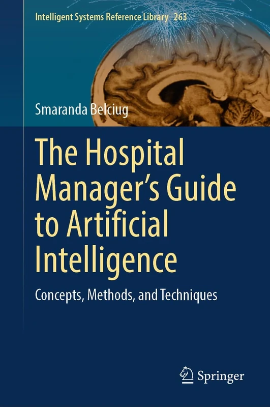 The Hospital Manager’s Guide to Artificial Intelligence: Concepts, Methods, and Techniques: 263 (Intelligent Systems Reference Library, 263)