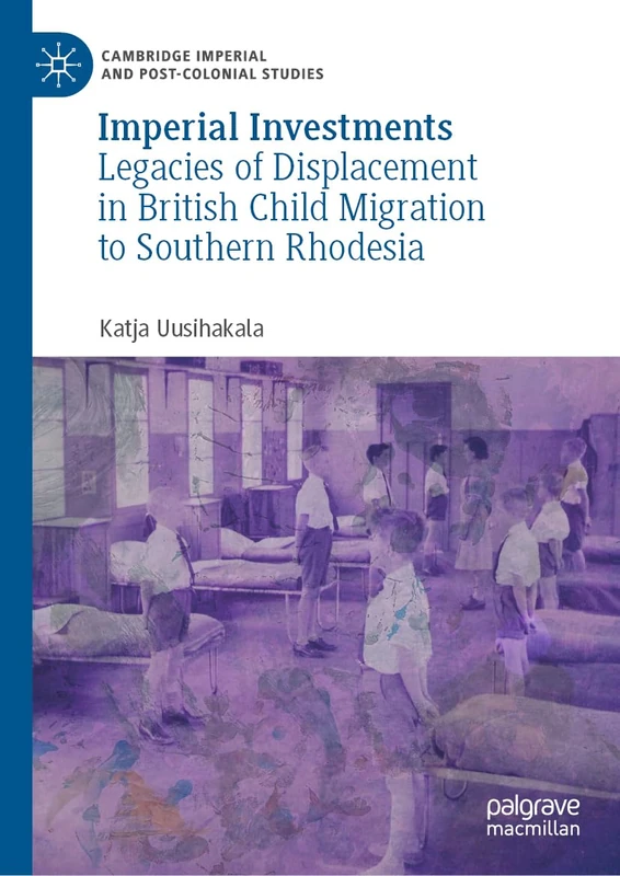 Imperial Investments: Legacies of Displacement in British Child Migration to Southern Rhodesia (Cambridge Imperial and Post-Colonial Studies)