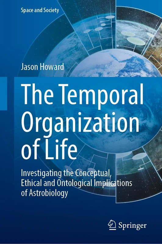 The Temporal Organization of Life: Investigating the Conceptual, Ethical and Ontological Implications of Astrobiology (Space and Society)